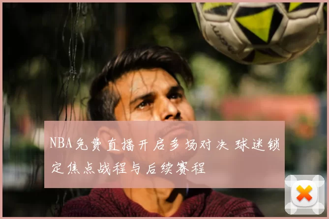 NBA免费直播开启多场对决 球迷锁定焦点战程与后续赛程