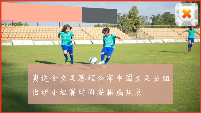 奥运会女足赛程公布中国女足分组出炉小组赛时间安排成焦点
