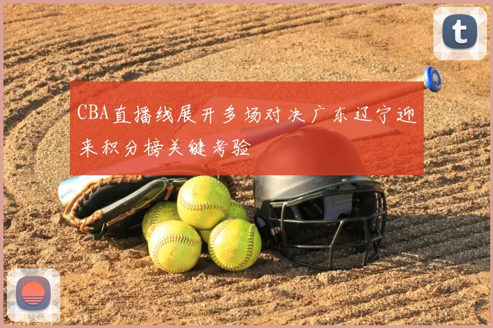 CBA直播线展开多场对决广东辽宁迎来积分榜关键考验