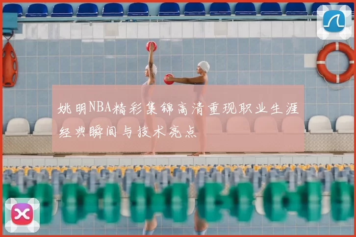 姚明NBA精彩集锦高清重现职业生涯经典瞬间与技术亮点