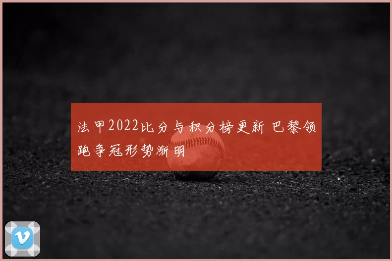 法甲2022比分与积分榜更新 巴黎领跑争冠形势渐明