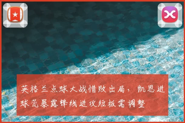 英格兰点球大战惜败出局，凯恩进球荒暴露锋线进攻短板需调整