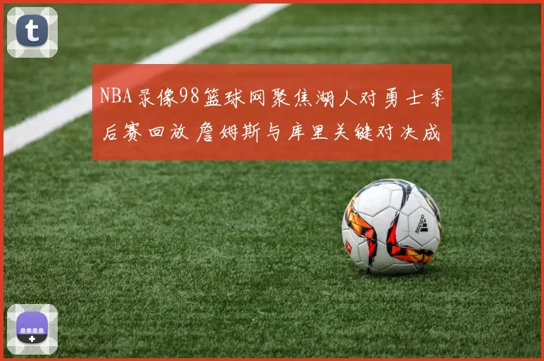 NBA录像98篮球网聚焦湖人对勇士季后赛回放 詹姆斯与库里关键对决成看点