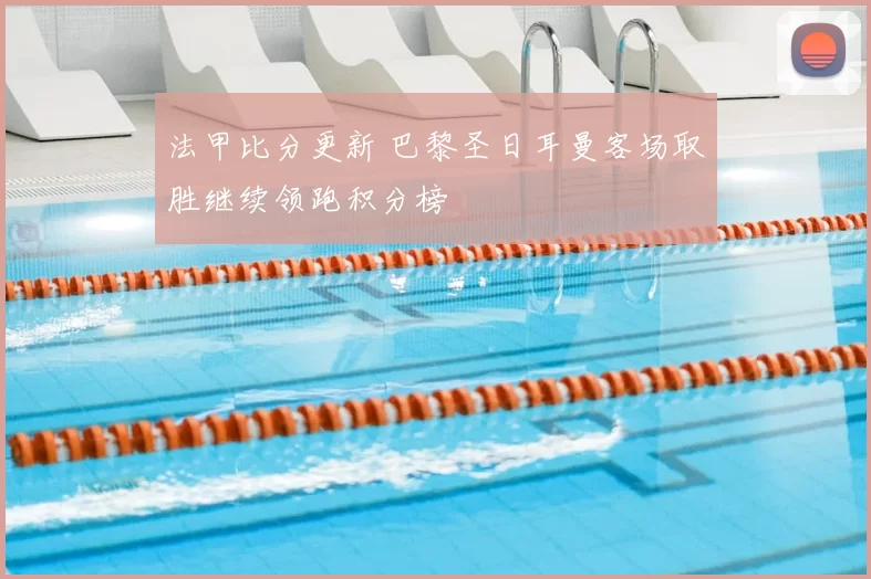 法甲比分更新 巴黎圣日耳曼客场取胜继续领跑积分榜