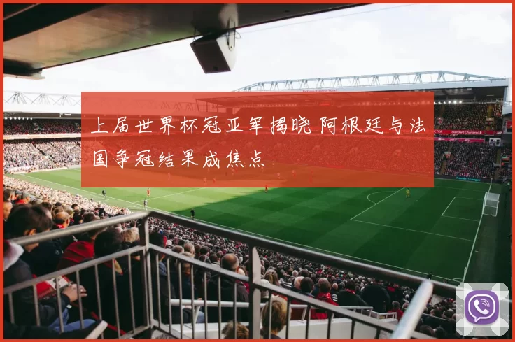上届世界杯冠亚军揭晓 阿根廷与法国争冠结果成焦点