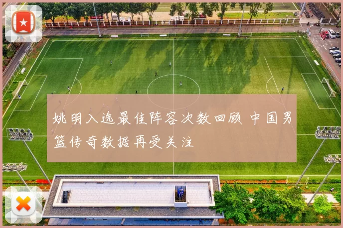 姚明入选最佳阵容次数回顾 中国男篮传奇数据再受关注