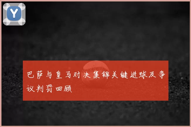 巴萨与皇马对决集锦关键进球及争议判罚回顾