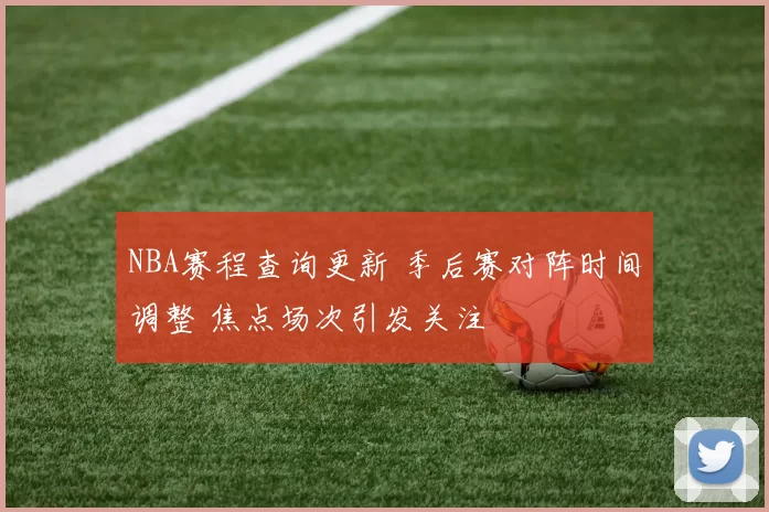 NBA赛程查询更新 季后赛对阵时间调整 焦点场次引发关注