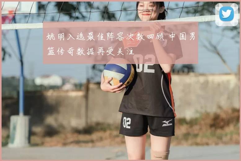 姚明入选最佳阵容次数回顾 中国男篮传奇数据再受关注