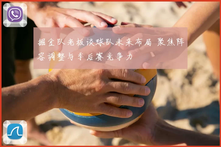 掘金队老板谈球队未来布局 聚焦阵容调整与季后赛竞争力