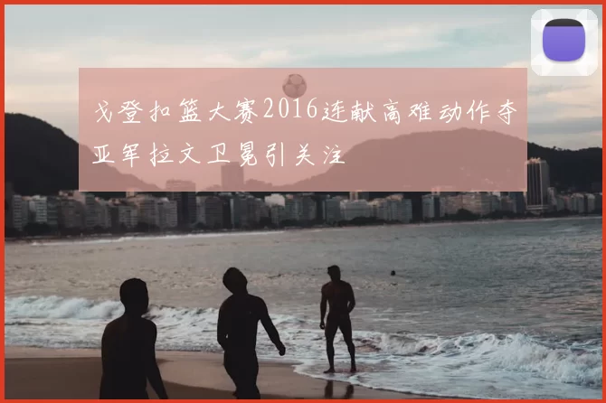 戈登扣篮大赛2016连献高难动作夺亚军拉文卫冕引关注