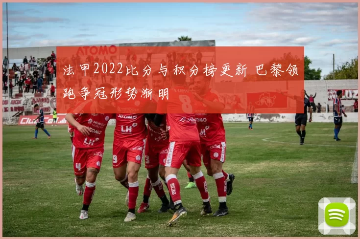 法甲2022比分与积分榜更新 巴黎领跑争冠形势渐明