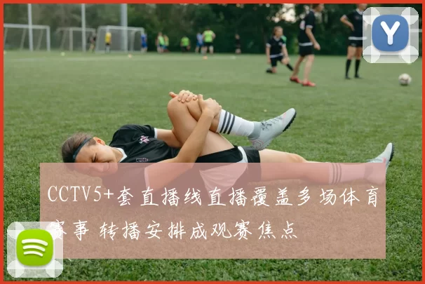 CCTV5+套直播线直播覆盖多场体育赛事 转播安排成观赛焦点