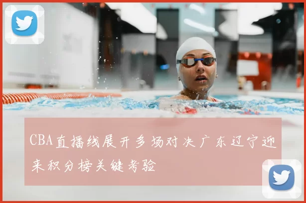 CBA直播线展开多场对决广东辽宁迎来积分榜关键考验