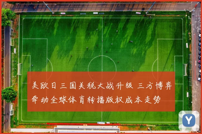 美欧日三国关税大战升级 三方博弈牵动全球体育转播版权成本走势