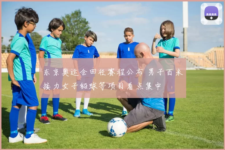 东京奥运会田径赛程公布 男子百米接力女子铅球等项目看点集中