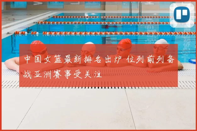 中国女篮最新排名出炉 位列前列备战亚洲赛事受关注