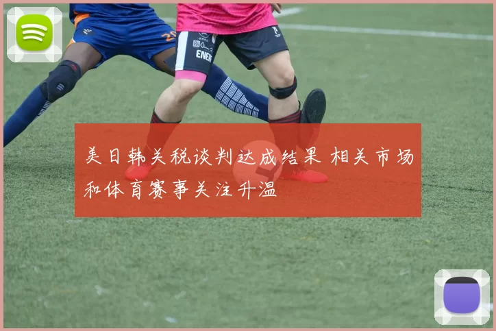 美日韩关税谈判达成结果 相关市场和体育赛事关注升温