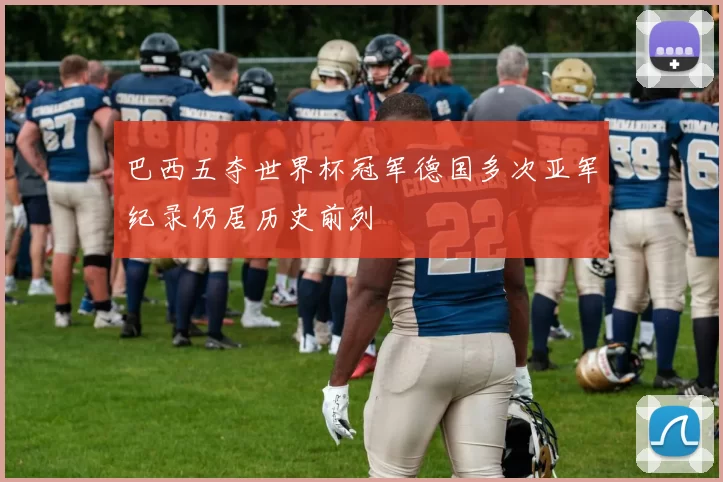 巴西五夺世界杯冠军德国多次亚军纪录仍居历史前列