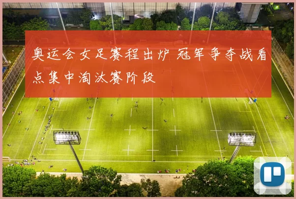 奥运会女足赛程出炉 冠军争夺战看点集中淘汰赛阶段