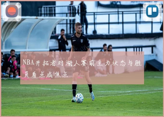 NBA开拓者对湖人赛前主力状态与胜负看点成焦点
