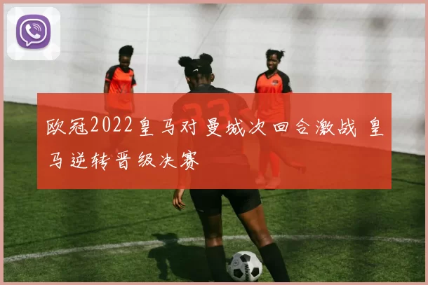 欧冠2022皇马对曼城次回合激战 皇马逆转晋级决赛