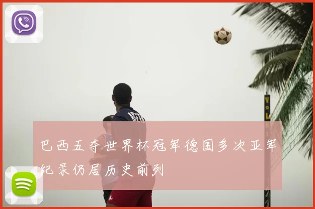 巴西五夺世界杯冠军德国多次亚军纪录仍居历史前列