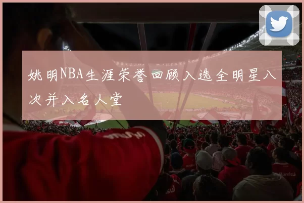姚明NBA生涯荣誉回顾入选全明星八次并入名人堂