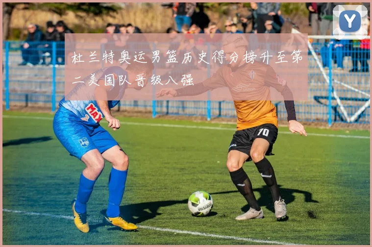 杜兰特奥运男篮历史得分榜升至第二美国队晋级八强