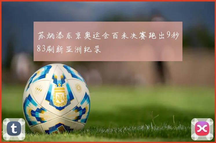 苏炳添东京奥运会百米决赛跑出9秒83刷新亚洲纪录