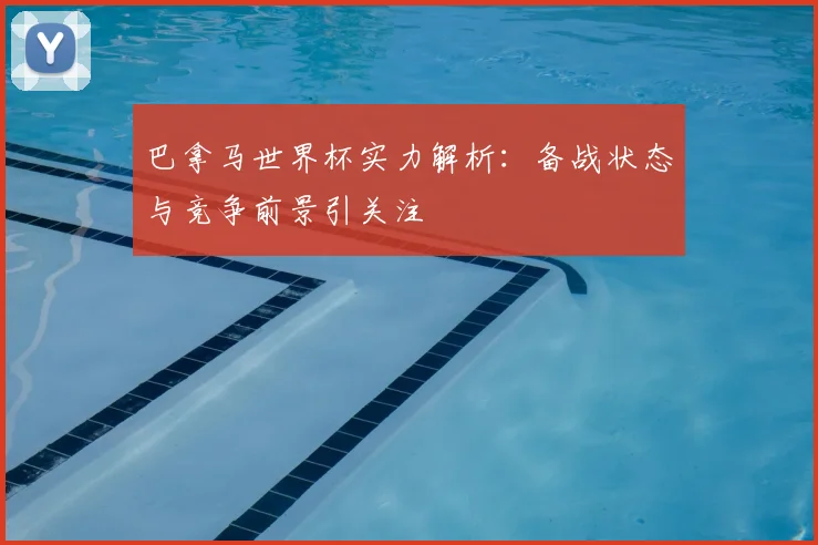 巴拿马世界杯实力解析:备战状态与竞争前景引关注