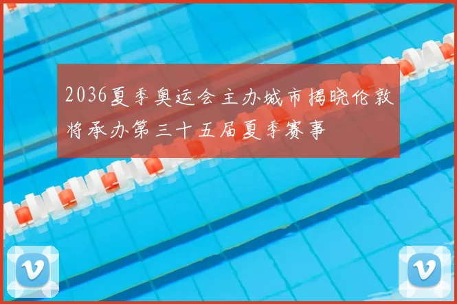 2036夏季奥运会主办城市揭晓伦敦将承办第三十五届夏季赛事