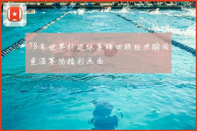 78年世界杯进球集锦回顾经典瞬间重温赛场精彩画面