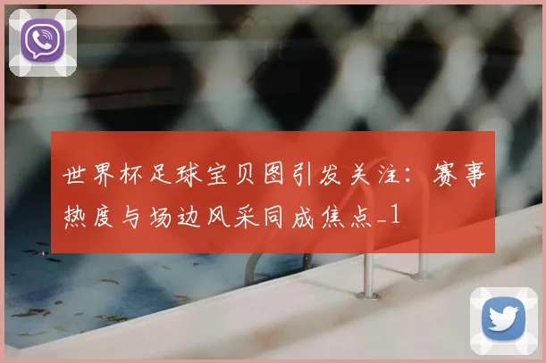 世界杯足球宝贝图引发关注:赛事热度与场边风采同成焦点_1