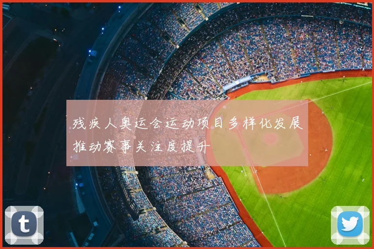 残疾人奥运会运动项目多样化发展推动赛事关注度提升