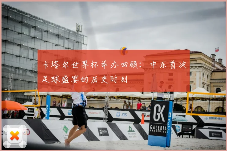 卡塔尔世界杯举办回顾:中东首次足球盛宴的历史时刻