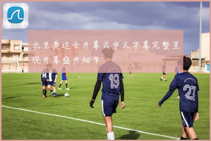 北京奥运会开幕式中文字幕完整呈现开幕盛典细节