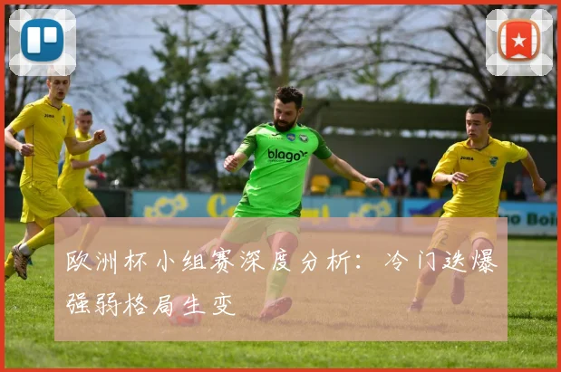 欧洲杯小组赛深度分析:冷门迭爆强弱格局生变
