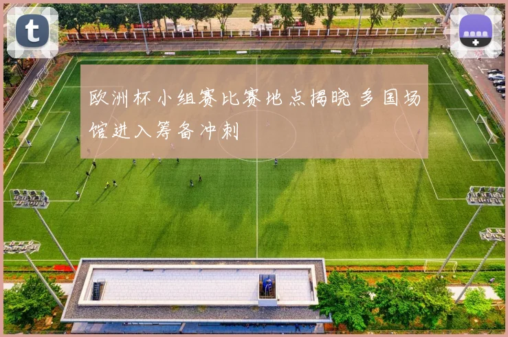 欧洲杯小组赛比赛地点揭晓 多国场馆进入筹备冲刺