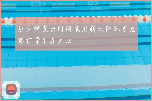 杜兰特复出时间表更新太阳队季后赛前景引发关注