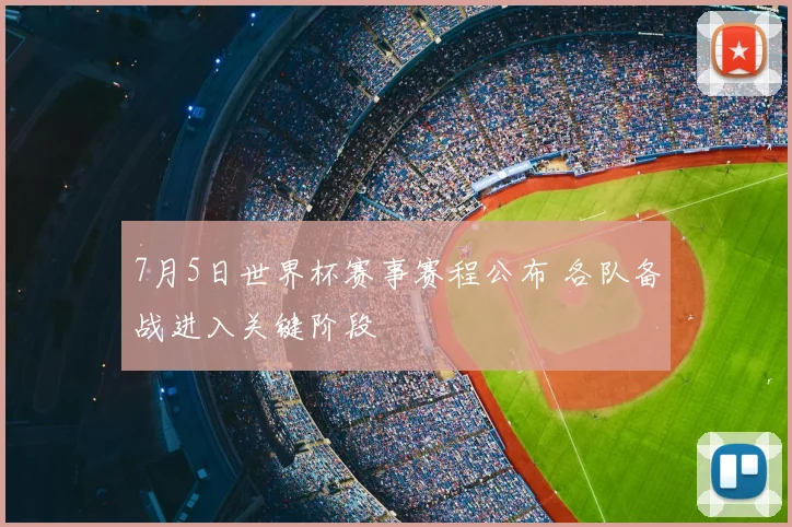 7月5日世界杯赛事赛程公布 各队备战进入关键阶段