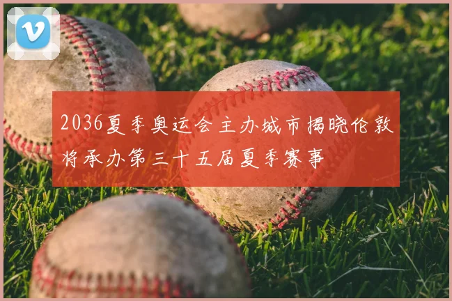 2036夏季奥运会主办城市揭晓伦敦将承办第三十五届夏季赛事