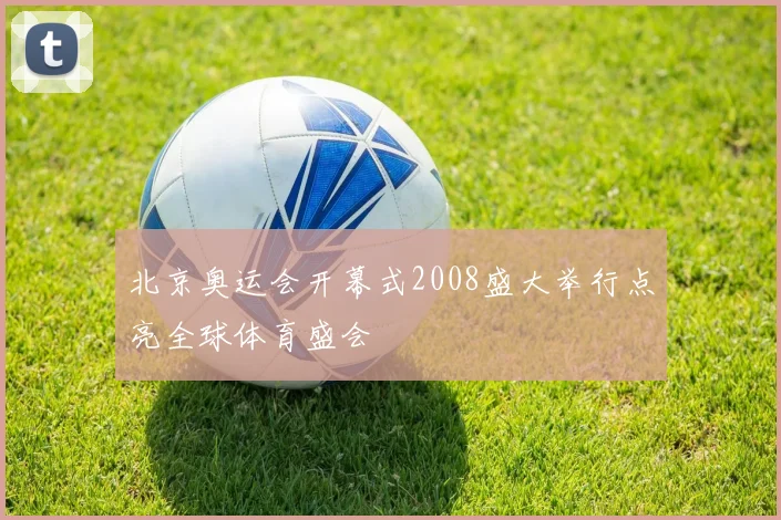 北京奥运会开幕式2008盛大举行点亮全球体育盛会