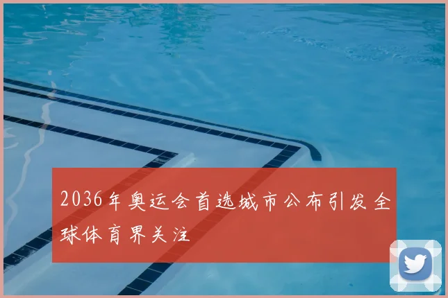 2036年奥运会首选城市公布引发全球体育界关注